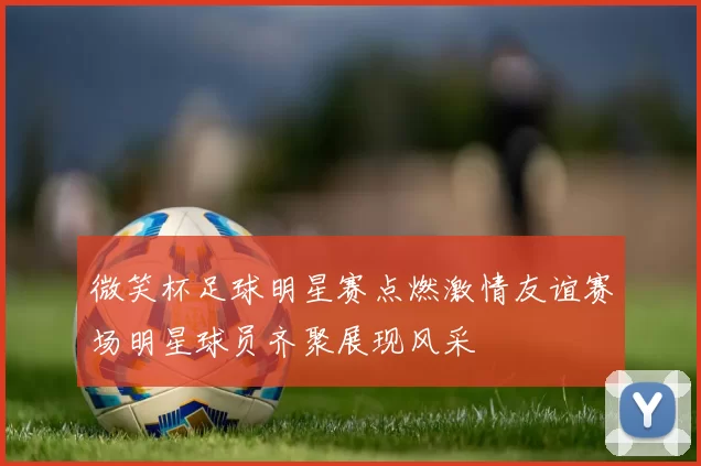 微笑杯足球明星赛点燃激情友谊赛场明星球员齐聚展现风采