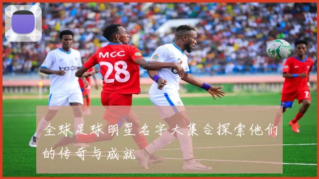 全球足球明星名字大集合探索他们的传奇与成就