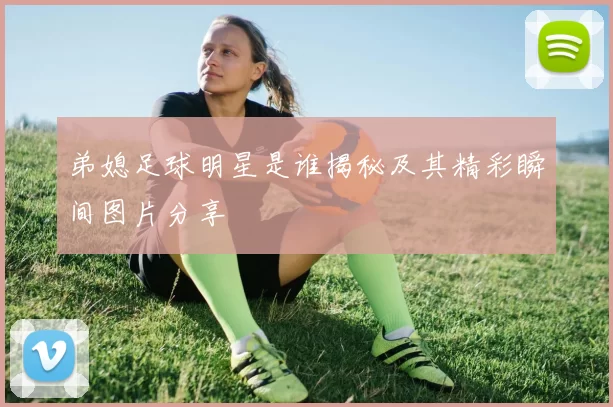 弟媳足球明星是谁揭秘及其精彩瞬间图片分享
