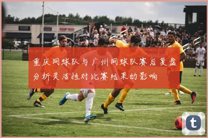 重庆网球队与广州网球队赛后复盘分析灵活性对比赛结果的影响