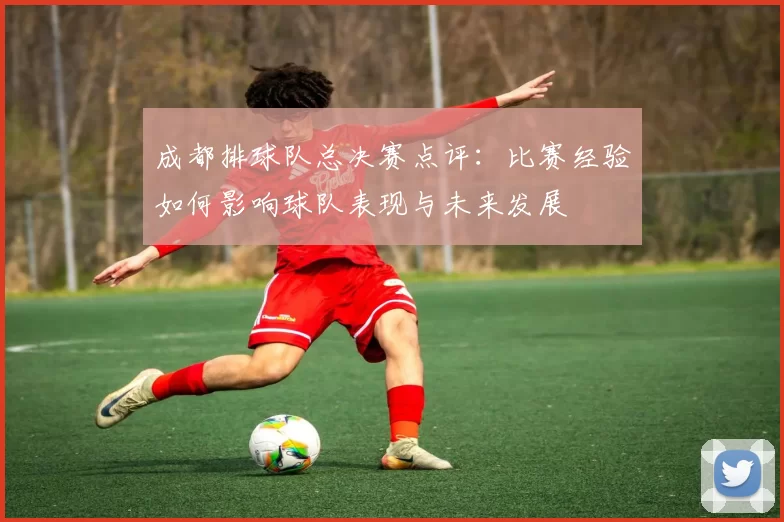 成都排球队总决赛点评：比赛经验如何影响球队表现与未来发展