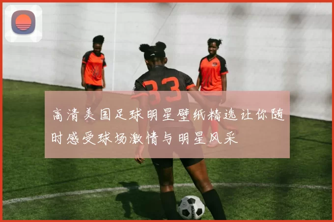 高清美国足球明星壁纸精选让你随时感受球场激情与明星风采