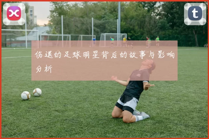 伤退的足球明星背后的故事与影响分析