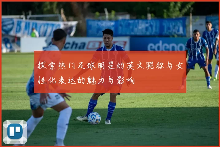 探索热门足球明星的英文昵称与女性化表达的魅力与影响