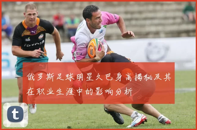 俄罗斯足球明星久巴身高揭秘及其在职业生涯中的影响分析