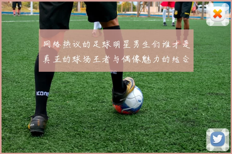 网络热议的足球明星男生们谁才是真正的球场王者与偶像魅力的结合体