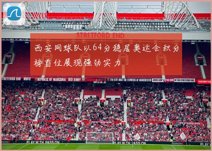 西安网球队以64分稳居奥运会积分榜首位展现强劲实力