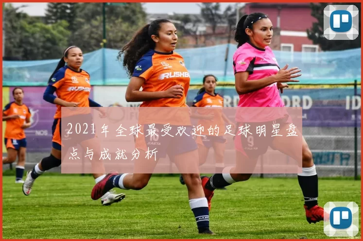 2021年全球最受欢迎的足球明星盘点与成就分析