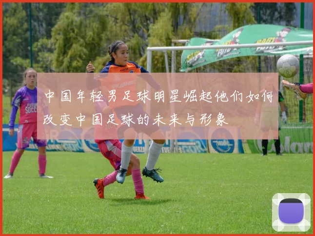 中国年轻男足球明星崛起他们如何改变中国足球的未来与形象