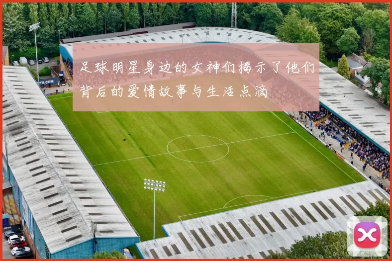 足球明星身边的女神们揭示了他们背后的爱情故事与生活点滴