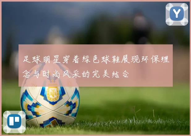足球明星穿着绿色球鞋展现环保理念与时尚风采的完美结合