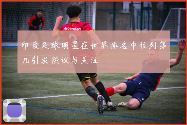 印度足球明星在世界排名中位列第几引发热议与关注