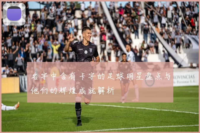 名字中含有卡字的足球明星盘点与他们的辉煌成就解析