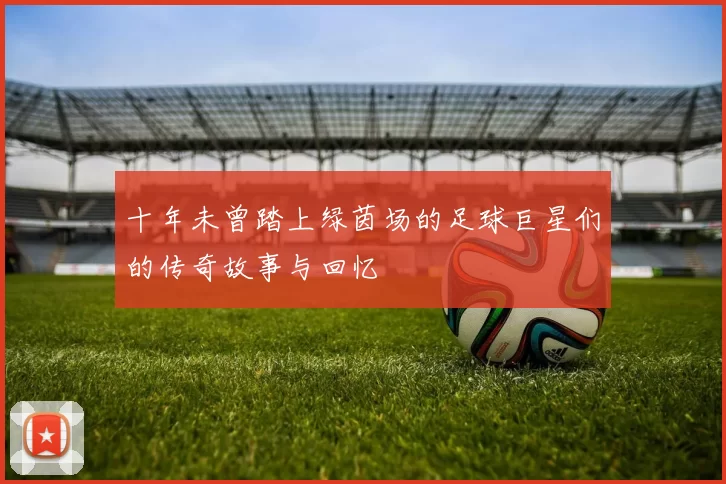 十年未曾踏上绿茵场的足球巨星们的传奇故事与回忆
