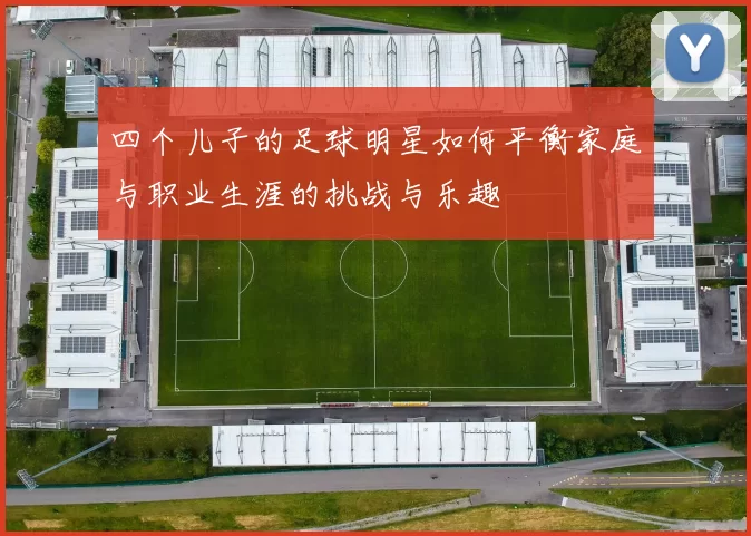 四个儿子的足球明星如何平衡家庭与职业生涯的挑战与乐趣