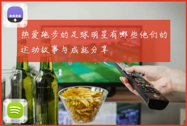 热爱跑步的足球明星有哪些他们的运动故事与成就分享
