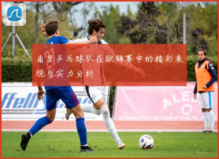 南京乒乓球队在欧锦赛中的精彩表现与实力分析